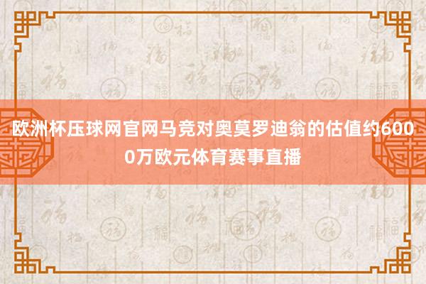 欧洲杯压球网官网马竞对奥莫罗迪翁的估值约6000万欧元体育赛事直播