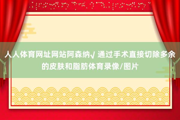 人人体育网址网站阿森纳√ 通过手术直接切除多余的皮肤和脂肪体育录像/图片