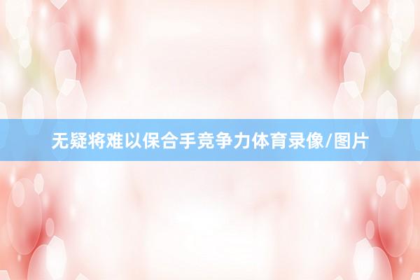 无疑将难以保合手竞争力体育录像/图片