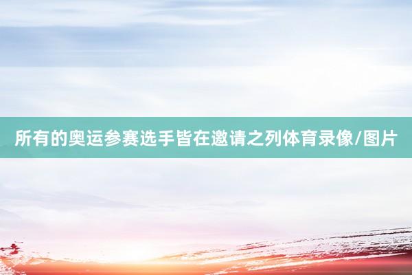 所有的奥运参赛选手皆在邀请之列体育录像/图片