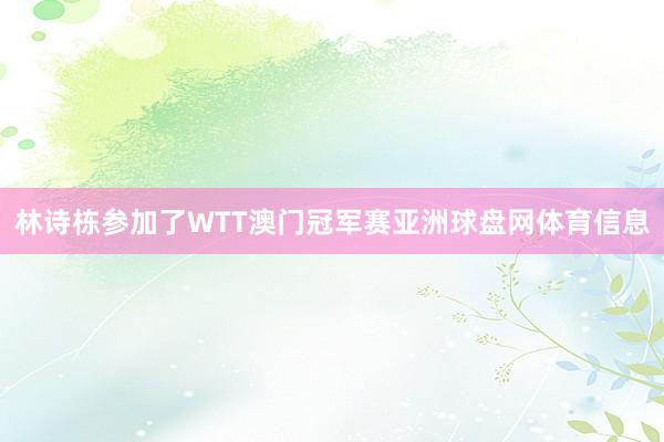 林诗栋参加了WTT澳门冠军赛亚洲球盘网体育信息