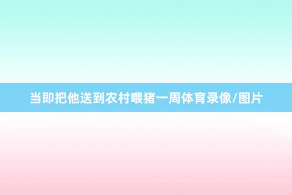 当即把他送到农村喂猪一周体育录像/图片