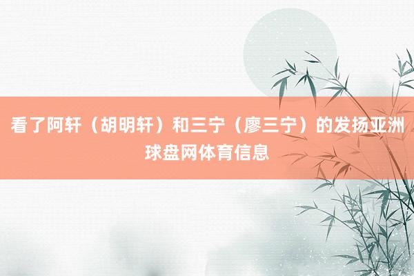 看了阿轩（胡明轩）和三宁（廖三宁）的发扬亚洲球盘网体育信息