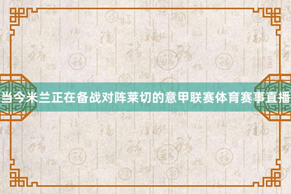 当今米兰正在备战对阵莱切的意甲联赛体育赛事直播