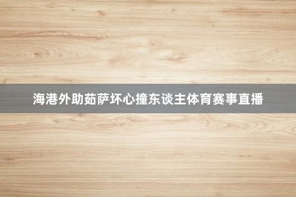 海港外助茹萨坏心撞东谈主体育赛事直播