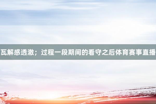 瓦解感透澈；过程一段期间的看守之后体育赛事直播