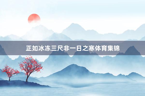 正如冰冻三尺非一日之寒体育集锦
