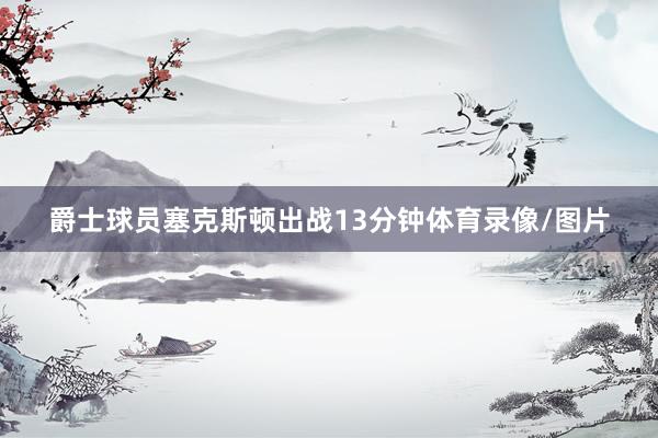 爵士球员塞克斯顿出战13分钟体育录像/图片