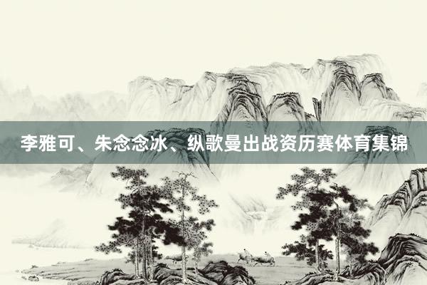 李雅可、朱念念冰、纵歌曼出战资历赛体育集锦