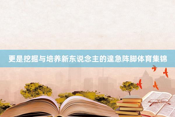 更是挖掘与培养新东说念主的遑急阵脚体育集锦