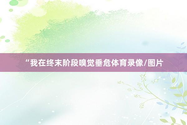 “我在终末阶段嗅觉垂危体育录像/图片