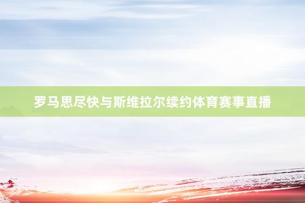 罗马思尽快与斯维拉尔续约体育赛事直播