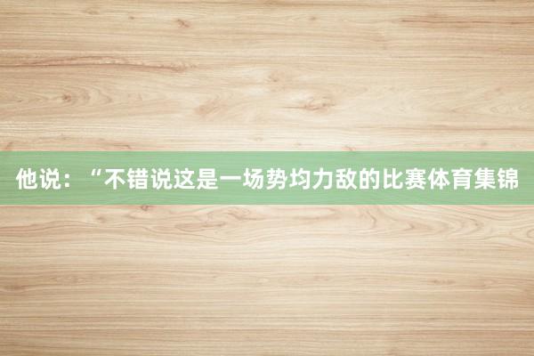 他说：“不错说这是一场势均力敌的比赛体育集锦