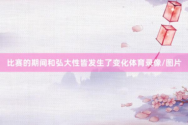 比赛的期间和弘大性皆发生了变化体育录像/图片