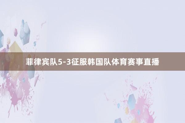 菲律宾队5-3征服韩国队体育赛事直播
