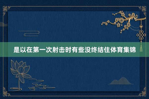 是以在第一次射击时有些没终结住体育集锦