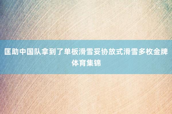 匡助中国队拿到了单板滑雪妥协放式滑雪多枚金牌体育集锦