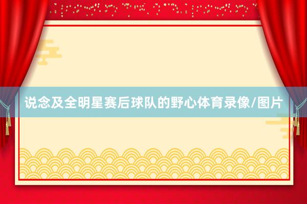 说念及全明星赛后球队的野心体育录像/图片
