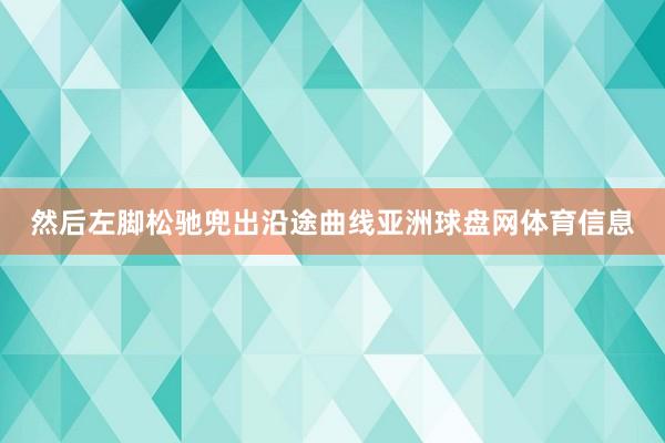 然后左脚松驰兜出沿途曲线亚洲球盘网体育信息