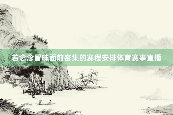 若念念冒昧面前密集的赛程安排体育赛事直播