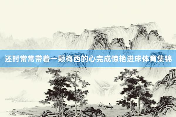 还时常常带着一颗梅西的心完成惊艳进球体育集锦