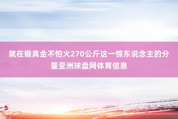 就在锻真金不怕火270公斤这一惊东说念主的分量亚洲球盘网体育信息