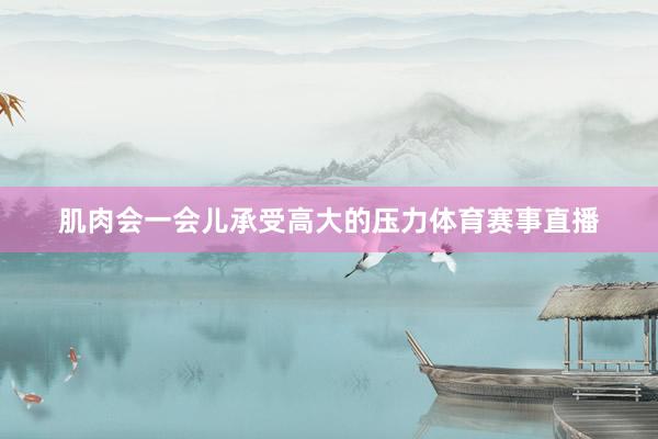 肌肉会一会儿承受高大的压力体育赛事直播