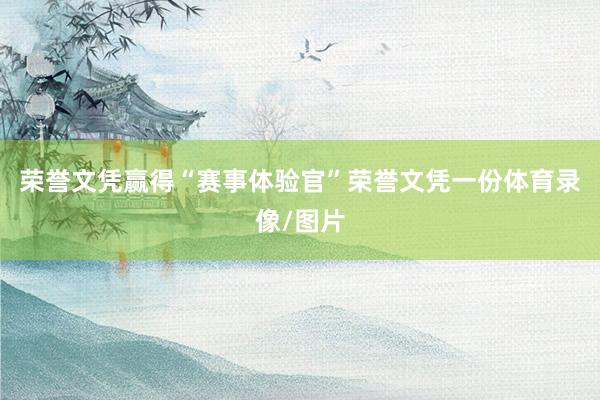 荣誉文凭赢得“赛事体验官”荣誉文凭一份体育录像/图片