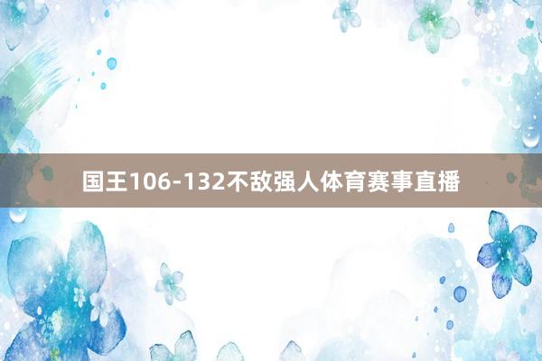 国王106-132不敌强人体育赛事直播