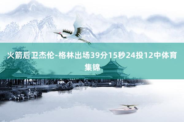 火箭后卫杰伦-格林出场39分15秒24投12中体育集锦