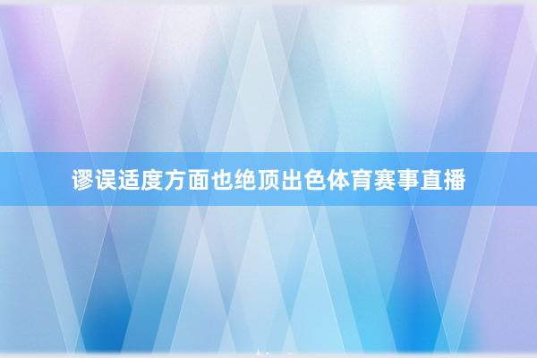 谬误适度方面也绝顶出色体育赛事直播