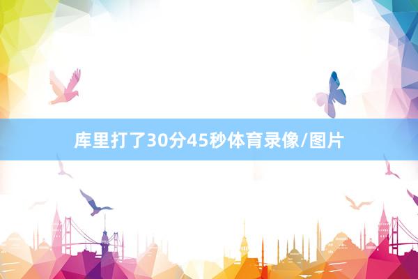 库里打了30分45秒体育录像/图片