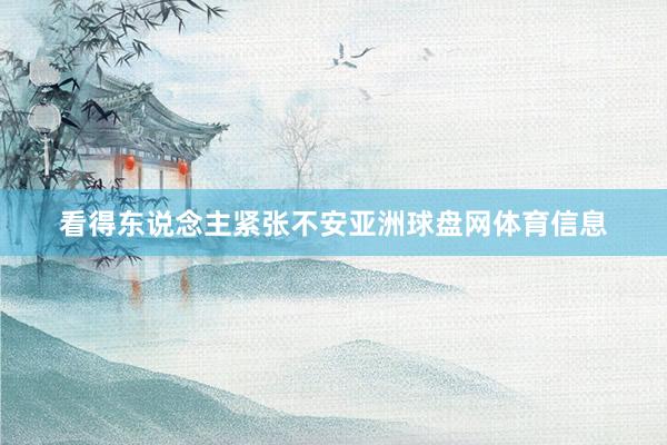 看得东说念主紧张不安亚洲球盘网体育信息