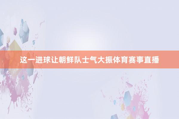 这一进球让朝鲜队士气大振体育赛事直播