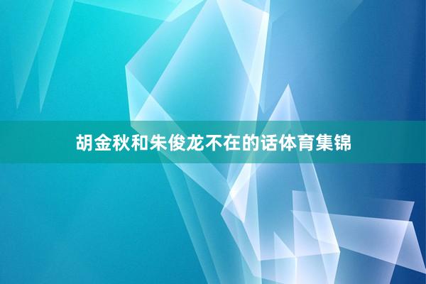 胡金秋和朱俊龙不在的话体育集锦