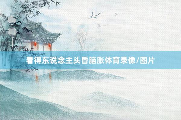 看得东说念主头昏脑胀体育录像/图片