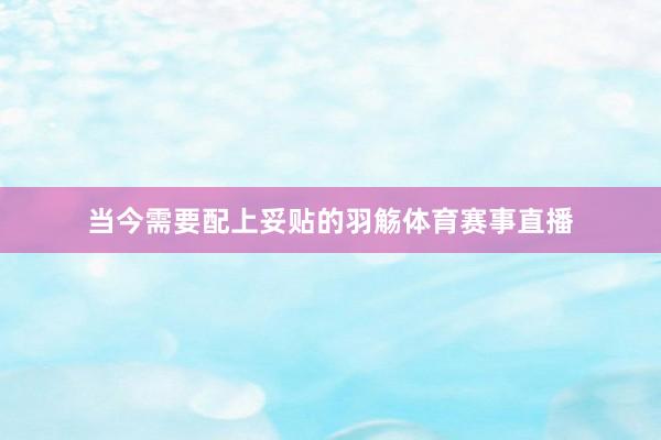 当今需要配上妥贴的羽觞体育赛事直播