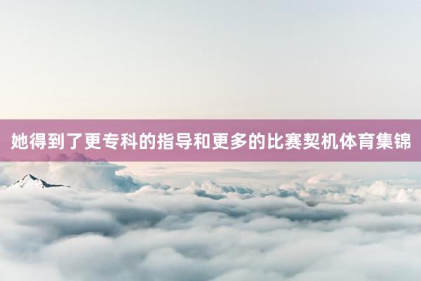 她得到了更专科的指导和更多的比赛契机体育集锦