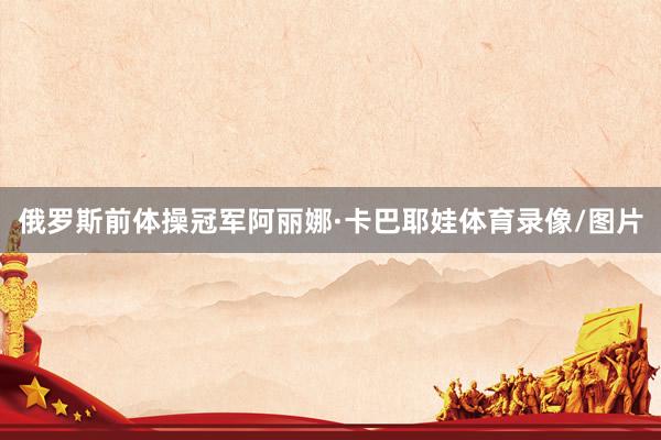 俄罗斯前体操冠军阿丽娜·卡巴耶娃体育录像/图片