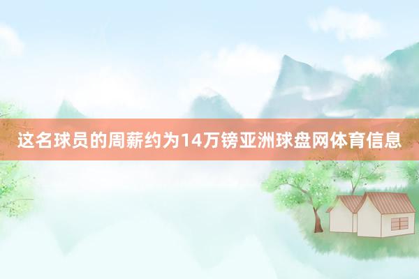 这名球员的周薪约为14万镑亚洲球盘网体育信息