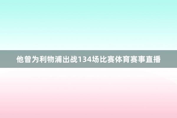 他曾为利物浦出战134场比赛体育赛事直播