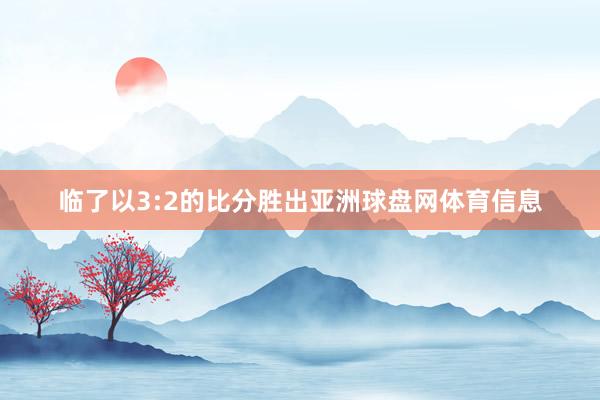 临了以3:2的比分胜出亚洲球盘网体育信息