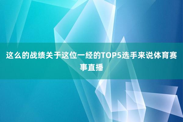 这么的战绩关于这位一经的TOP5选手来说体育赛事直播