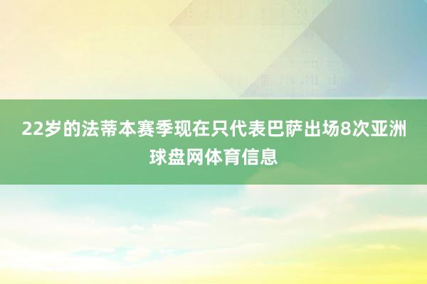 22岁的法蒂本赛季现在只代表巴萨出场8次亚洲球盘网体育信息