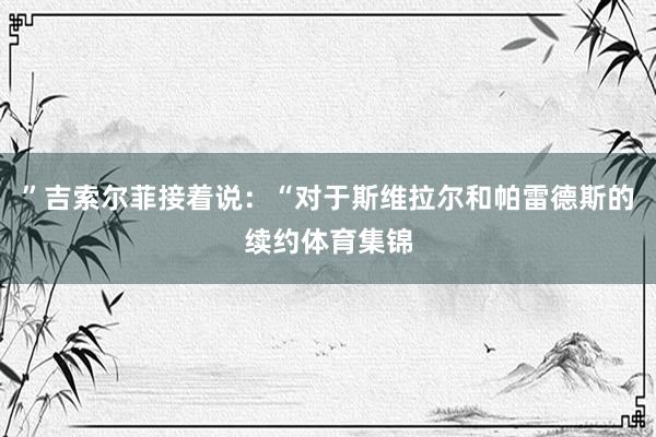 ”吉索尔菲接着说：“对于斯维拉尔和帕雷德斯的续约体育集锦