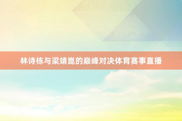 林诗栋与梁靖崑的巅峰对决体育赛事直播