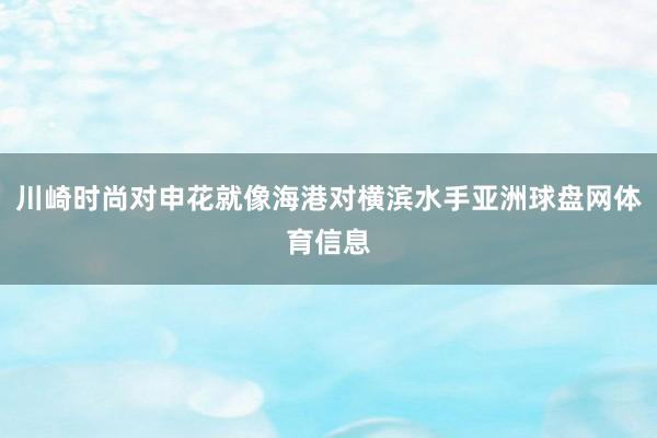 川崎时尚对申花就像海港对横滨水手亚洲球盘网体育信息