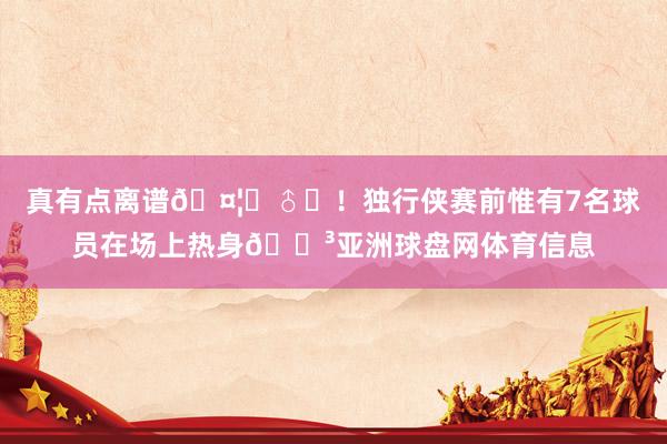 真有点离谱🤦‍♂️！独行侠赛前惟有7名球员在场上热身😳亚洲球盘网体育信息