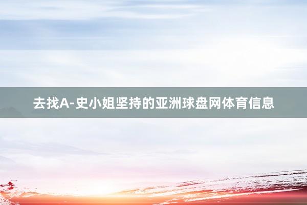 去找A-史小姐坚持的亚洲球盘网体育信息