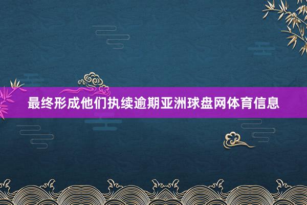最终形成他们执续逾期亚洲球盘网体育信息